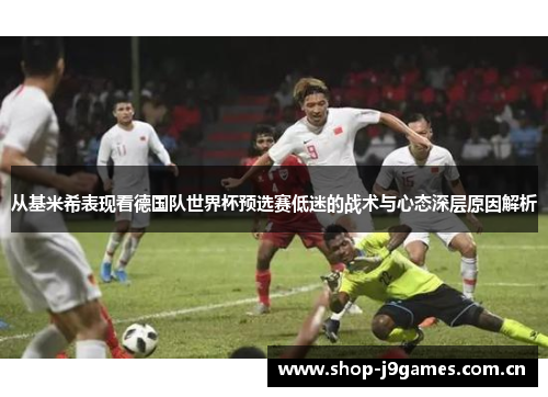 从基米希表现看德国队世界杯预选赛低迷的战术与心态深层原因解析