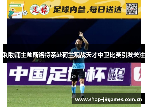 利物浦主帅斯洛特亲赴荷兰观战天才中卫比赛引发关注 利物浦主帅斯洛特亲赴荷兰观战天才中卫比赛引发关注
