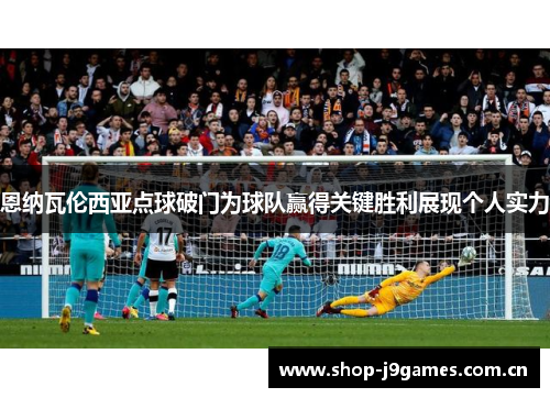 恩纳瓦伦西亚点球破门为球队赢得关键胜利展现个人实力 恩纳瓦伦西亚点球破门为球队赢得关键胜利展现个人实力